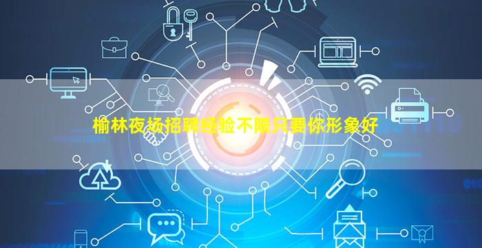 榆林夜场招聘经验不限只要你形象好